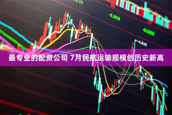 最专业的配资公司 7月民航运输规模创历史新高