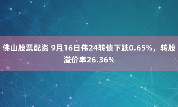 佛山股票配资 9月16日伟24转债下跌0.65%，转股溢价率26.36%