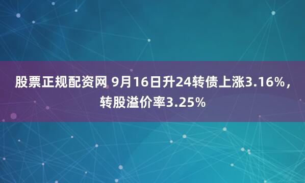 股票正规配资网 9月16日升24转债上涨3.16%，转股溢价率3.25%