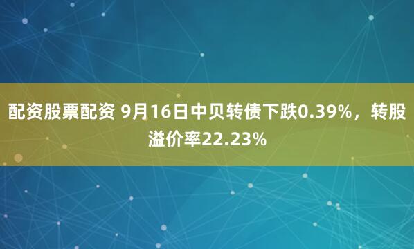 配资股票配资 9月16日中贝转债下跌0.39%，转股溢价率22.23%