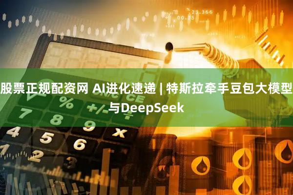 股票正规配资网 AI进化速递 | 特斯拉牵手豆包大模型与DeepSeek