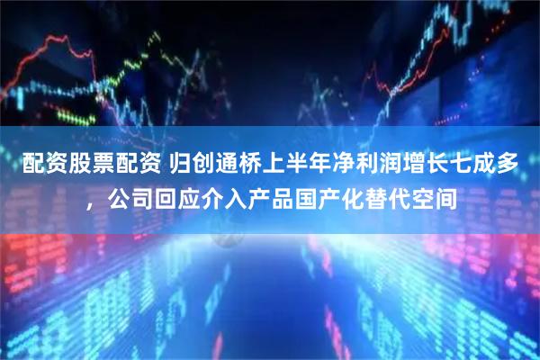 配资股票配资 归创通桥上半年净利润增长七成多，公司回应介入产品国产化替代空间