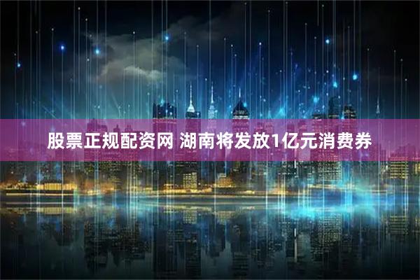 股票正规配资网 湖南将发放1亿元消费券