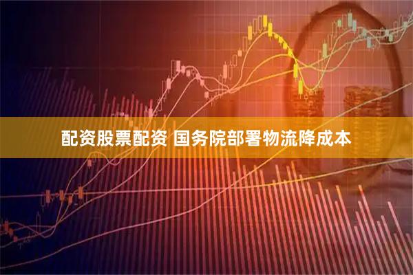配资股票配资 国务院部署物流降成本
