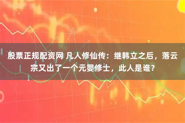 股票正规配资网 凡人修仙传:继韩立之后,落云宗又出了一个元婴修士,此人是谁?
