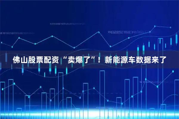 佛山股票配资 “卖爆了”!新能源车数据来了