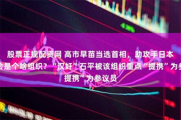 股票正规配资网 高市早苗当选首相,助攻手日本维新会是个啥组织?“汉奸”石平被该组织重点“提携”为参议员