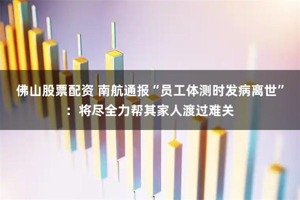 佛山股票配资 南航通报“员工体测时发病离世”：将尽全力帮其家人渡过难关