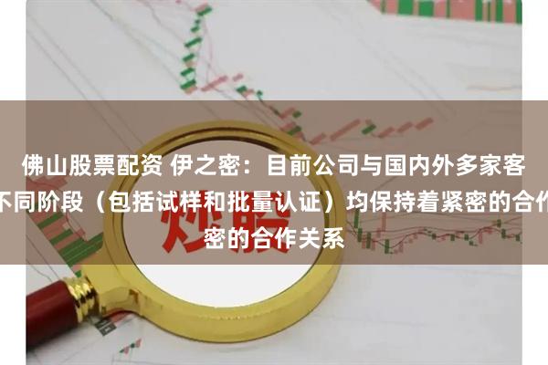 佛山股票配资 伊之密：目前公司与国内外多家客户在不同阶段（包括试样和批量认证）均保持着紧密的合作关系