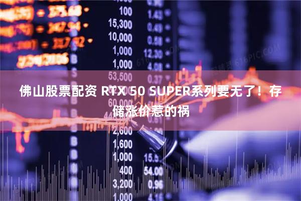 佛山股票配资 RTX 50 SUPER系列要无了！存储涨价惹的祸