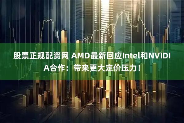 股票正规配资网 AMD最新回应Intel和NVIDIA合作：带来更大定价压力！
