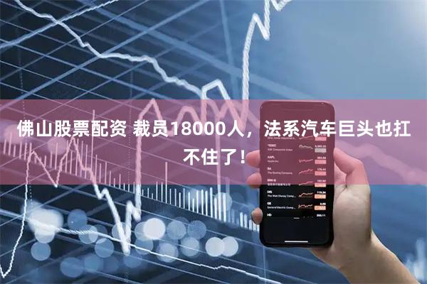佛山股票配资 裁员18000人，法系汽车巨头也扛不住了！