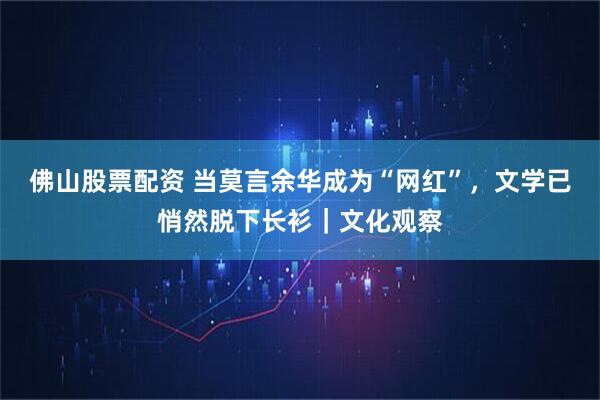 佛山股票配资 当莫言余华成为“网红”，文学已悄然脱下长衫｜文化观察