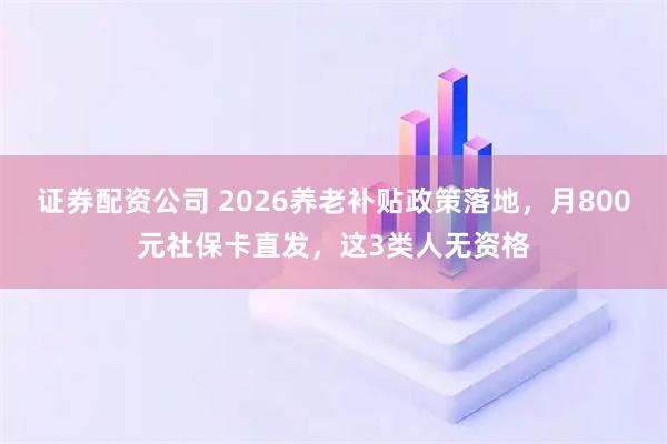 证券配资公司 2026养老补贴政策落地，月800元社保卡直发，这3类人无资格