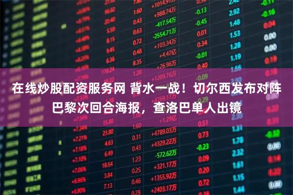 在线炒股配资服务网 背水一战！切尔西发布对阵巴黎次回合海报，查洛巴单人出镜