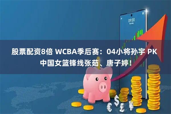 股票配资8倍 WCBA季后赛:04小将孙宇 PK 中国女篮锋线张茹、唐子婷!