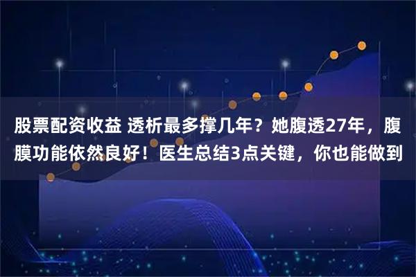 股票配资收益 透析最多撑几年?她腹透27年,腹膜功能依然良好!医生总结3点关键,你也能做到