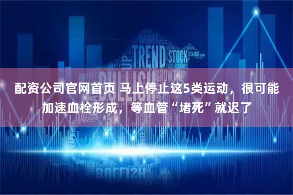 配资公司官网首页 马上停止这5类运动，很可能加速血栓形成，等血管“堵死”就迟了