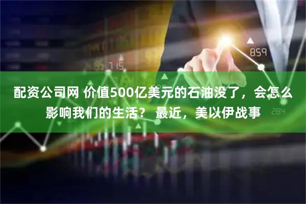 配资公司网 价值500亿美元的石油没了，会怎么影响我们的生活？ 最近，美以伊战事