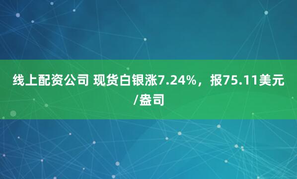 线上配资公司 现货白银涨7.24%，报75.11美元/盎司