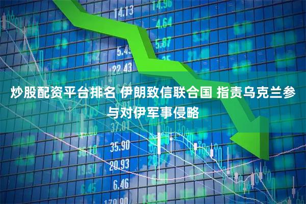 炒股配资平台排名 伊朗致信联合国 指责乌克兰参与对伊军事侵略