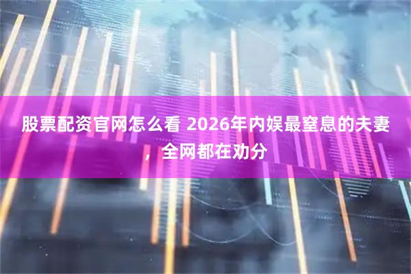 股票配资官网怎么看 2026年内娱最窒息的夫妻，全网都在劝分