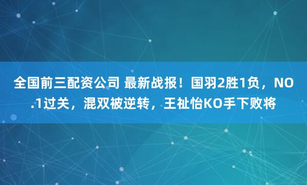 全国前三配资公司 最新战报！国羽2胜1负，NO.1过关，混双被逆转，王祉怡KO手下败将