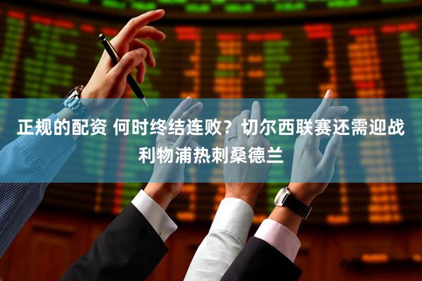 正规的配资 何时终结连败？切尔西联赛还需迎战利物浦热刺桑德兰
