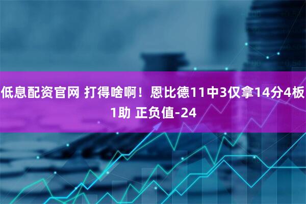 低息配资官网 打得啥啊！恩比德11中3仅拿14分4板1助 正负值-24