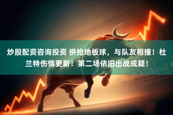 炒股配资咨询投资 拼抢地板球，与队友相撞！杜兰特伤情更新！第二场依旧出战成疑！