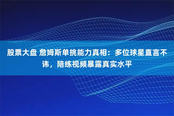 股票大盘 詹姆斯单挑能力真相：多位球星直言不讳，陪练视频暴露真实水平