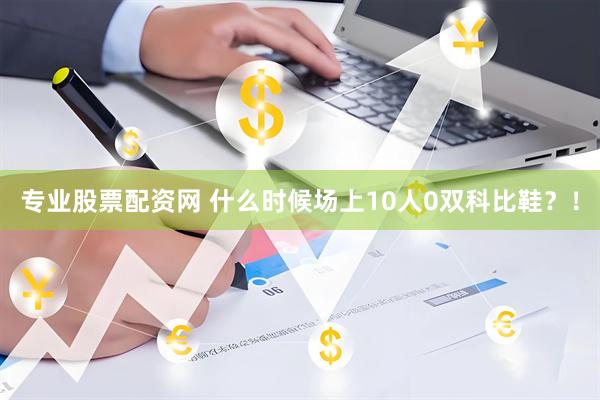 专业股票配资网 什么时候场上10人0双科比鞋？！