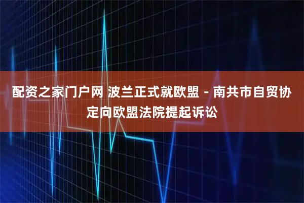 配资之家门户网 波兰正式就欧盟－南共市自贸协定向欧盟法院提起诉讼