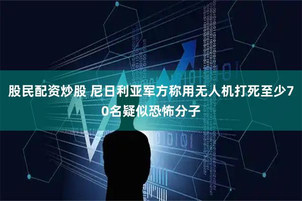 股民配资炒股 尼日利亚军方称用无人机打死至少70名疑似恐怖分子