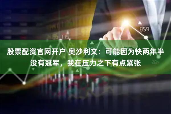 股票配资官网开户 奥沙利文：可能因为快两年半没有冠军，我在压力之下有点紧张