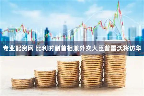 专业配资网 比利时副首相兼外交大臣普雷沃将访华