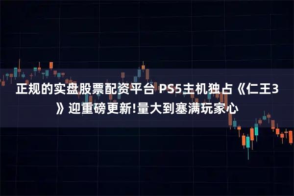 正规的实盘股票配资平台 PS5主机独占《仁王3》迎重磅更新!量大到塞满玩家心