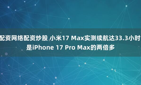 配资网络配资炒股 小米17 Max实测续航达33.3小时 是iPhone 17 Pro Max的两倍多