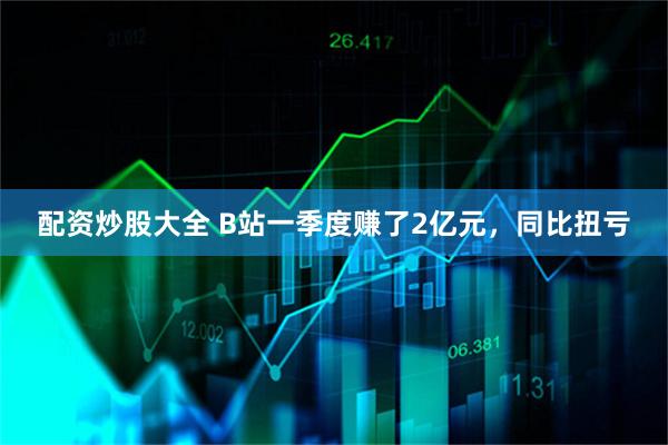 配资炒股大全 B站一季度赚了2亿元，同比扭亏