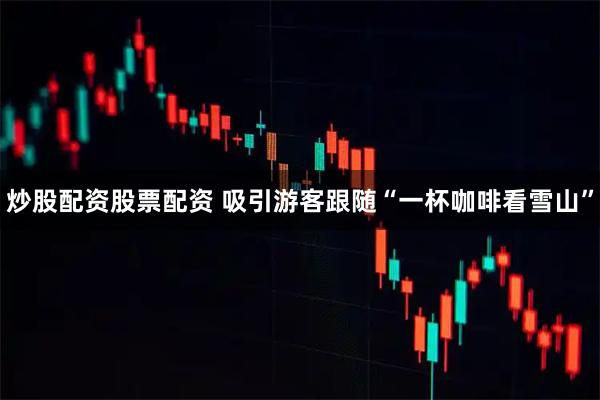 炒股配资股票配资 吸引游客跟随“一杯咖啡看雪山”