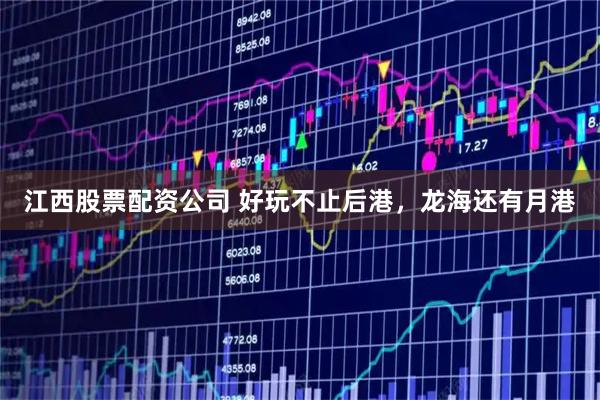 江西股票配资公司 好玩不止后港，龙海还有月港