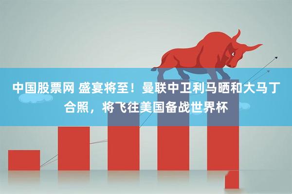 中国股票网 盛宴将至！曼联中卫利马晒和大马丁合照，将飞往美国备战世界杯