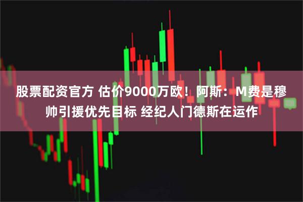 股票配资官方 估价9000万欧！阿斯：M费是穆帅引援优先目标 经纪人门德斯在运作