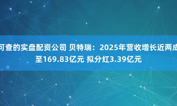 可查的实盘配资公司 贝特瑞：2025年营收增长近两成至169.83亿元 拟分红3.39亿元