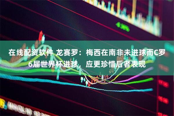 在线配资软件 龙赛罗：梅西在南非未进球而C罗6届世界杯进球，应更珍惜后者表现