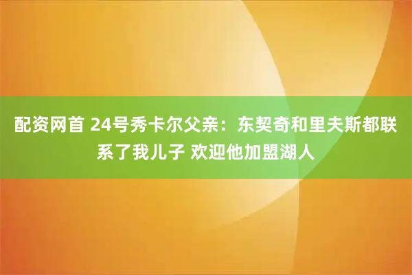 配资网首 24号秀卡尔父亲：东契奇和里夫斯都联系了我儿子 欢迎他加盟湖人