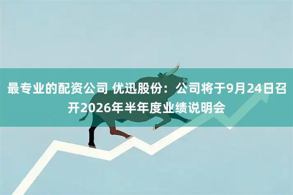 最专业的配资公司 优迅股份：公司将于9月24日召开2026年半年度业绩说明会