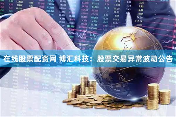 在线股票配资网 博汇科技：股票交易异常波动公告