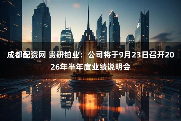 成都配资网 贵研铂业：公司将于9月23日召开2026年半年度业绩说明会