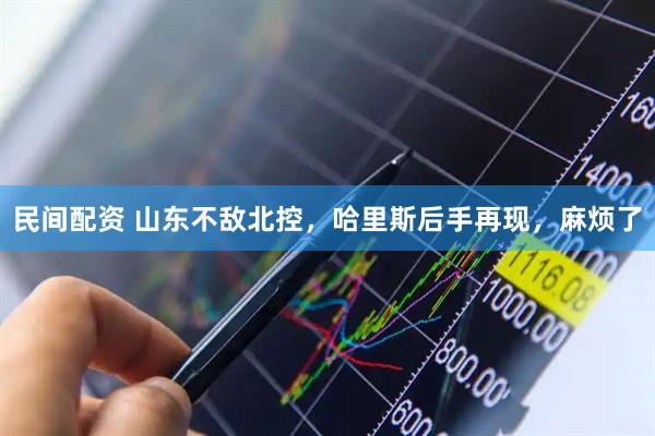 民间配资 山东不敌北控，哈里斯后手再现，麻烦了